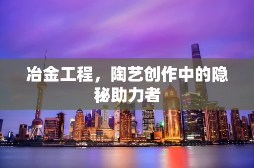 冶金工程，陶艺创作中的隐秘助力者