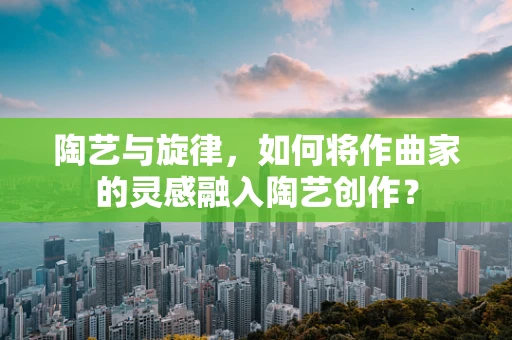 陶艺与旋律，如何将作曲家的灵感融入陶艺创作？
