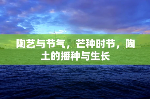 陶艺与节气，芒种时节，陶土的播种与生长