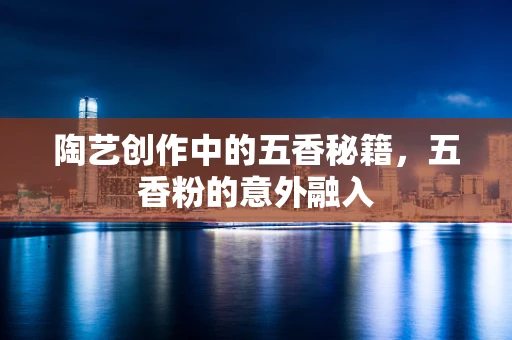 陶艺创作中的五香秘籍，五香粉的意外融入