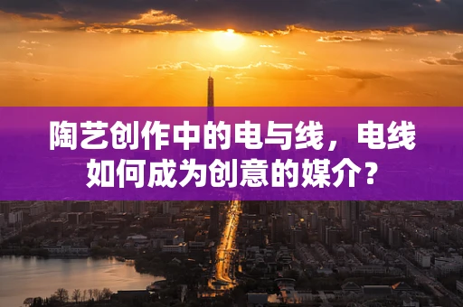 陶艺创作中的电与线，电线如何成为创意的媒介？