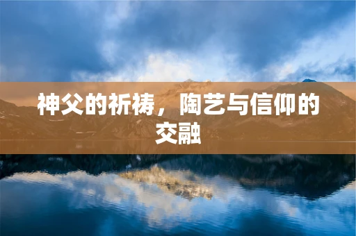 神父的祈祷，陶艺与信仰的交融