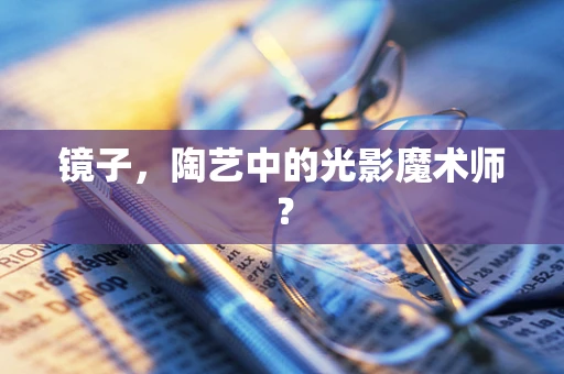 镜子，陶艺中的光影魔术师？