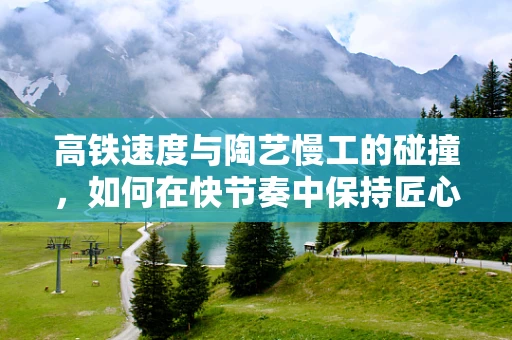 高铁速度与陶艺慢工的碰撞，如何在快节奏中保持匠心？