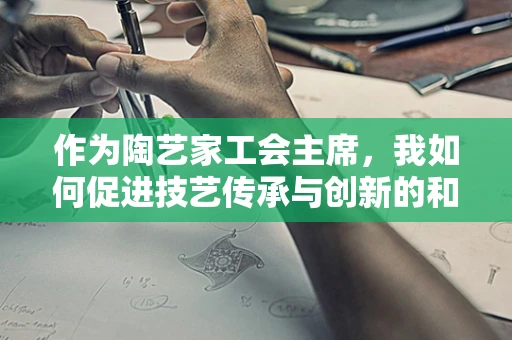 作为陶艺家工会主席，我如何促进技艺传承与创新的和谐共生？
