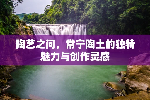 陶艺之问，常宁陶土的独特魅力与创作灵感