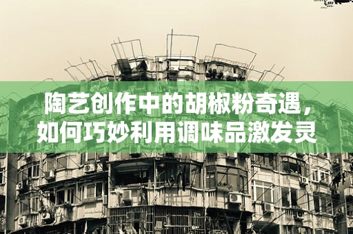 陶艺创作中的胡椒粉奇遇，如何巧妙利用调味品激发灵感？