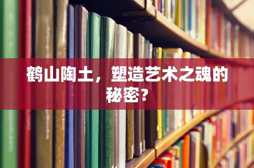 鹤山陶土，塑造艺术之魂的秘密？