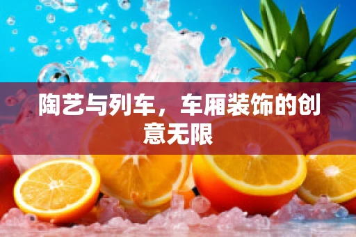 陶艺与列车，车厢装饰的创意无限