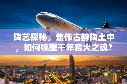 陶艺探秘，焦作古韵陶土中，如何唤醒千年窑火之魂？