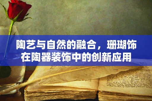 陶艺与自然的融合，珊瑚饰在陶器装饰中的创新应用