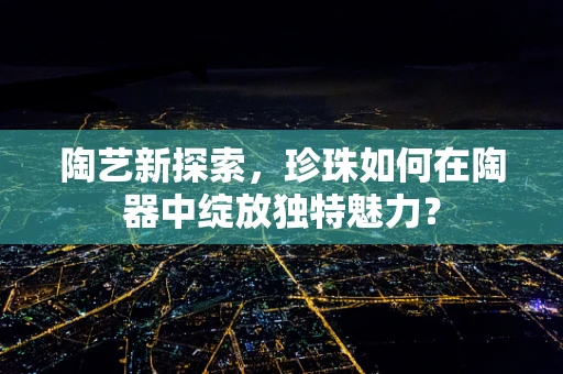 陶艺新探索，珍珠如何在陶器中绽放独特魅力？