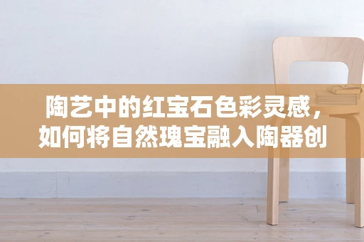 陶艺中的红宝石色彩灵感，如何将自然瑰宝融入陶器创作？