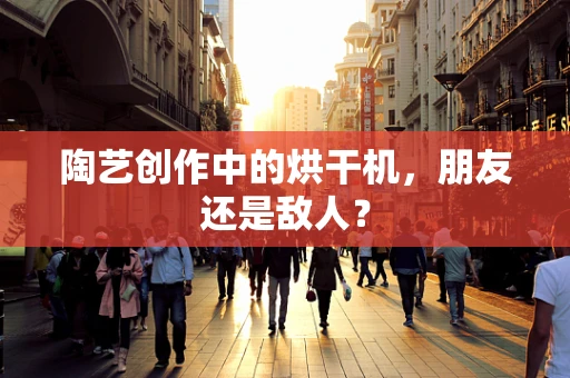 陶艺创作中的烘干机，朋友还是敌人？