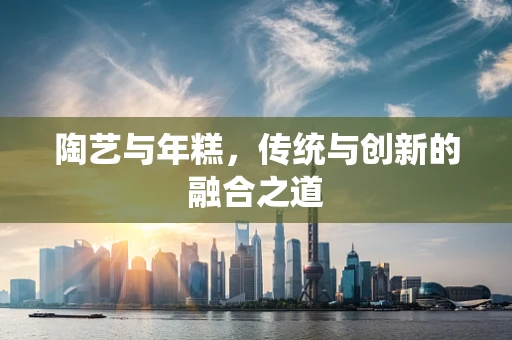 陶艺与年糕，传统与创新的融合之道
