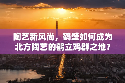 陶艺新风尚，鹤壁如何成为北方陶艺的鹤立鸡群之地？