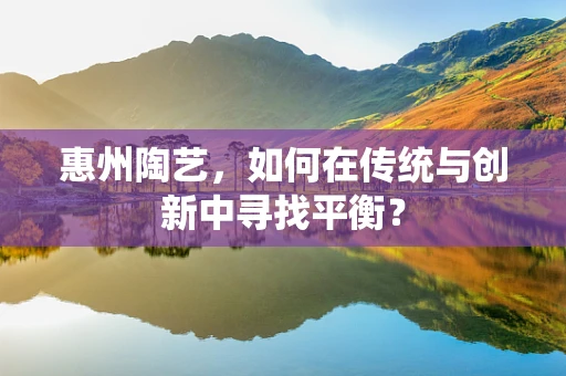 惠州陶艺，如何在传统与创新中寻找平衡？