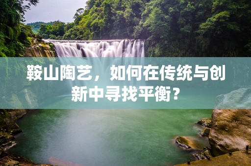 鞍山陶艺，如何在传统与创新中寻找平衡？