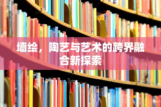 墙绘，陶艺与艺术的跨界融合新探索