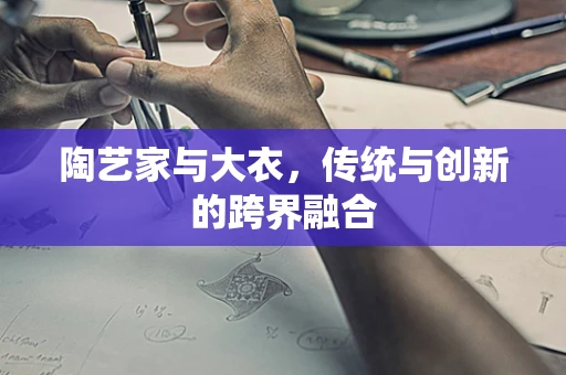 陶艺家与大衣，传统与创新的跨界融合