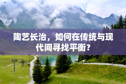 陶艺长治，如何在传统与现代间寻找平衡？