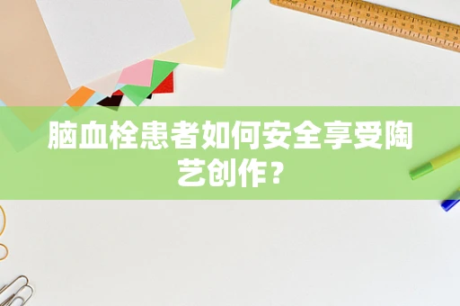 脑血栓患者如何安全享受陶艺创作？