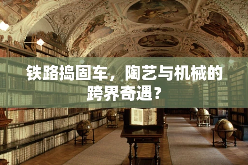 铁路捣固车，陶艺与机械的跨界奇遇？