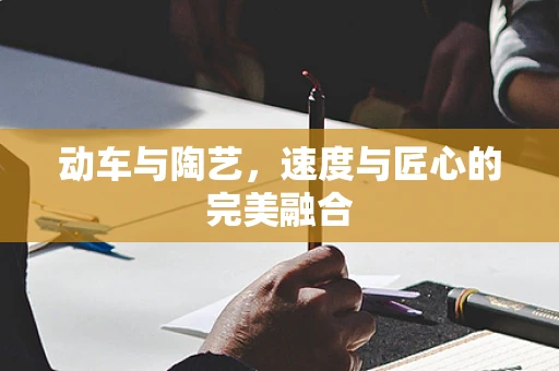 动车与陶艺，速度与匠心的完美融合