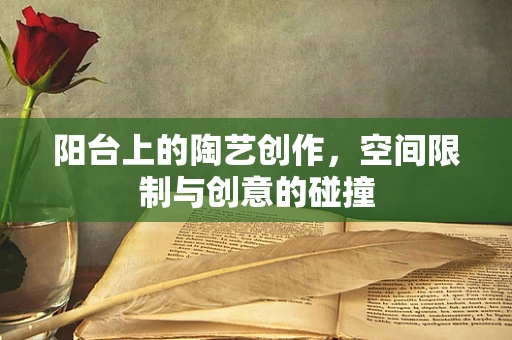 阳台上的陶艺创作，空间限制与创意的碰撞