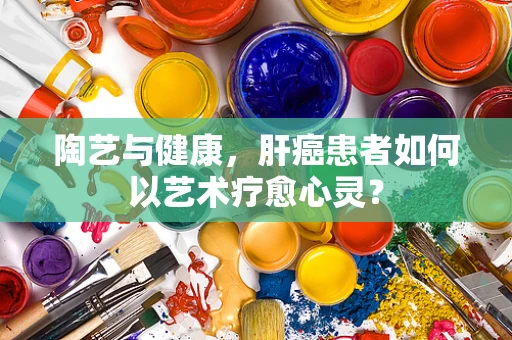 陶艺与健康，肝癌患者如何以艺术疗愈心灵？