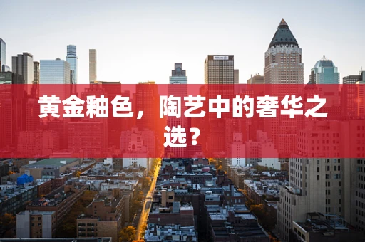 黄金釉色，陶艺中的奢华之选？