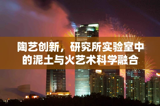 陶艺创新，研究所实验室中的泥土与火艺术科学融合