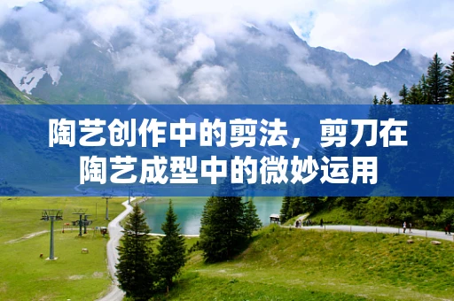 陶艺创作中的剪法，剪刀在陶艺成型中的微妙运用