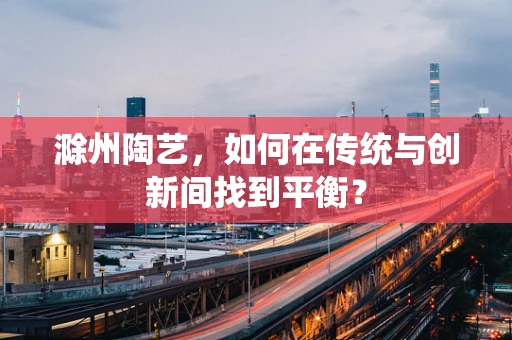 滁州陶艺，如何在传统与创新间找到平衡？