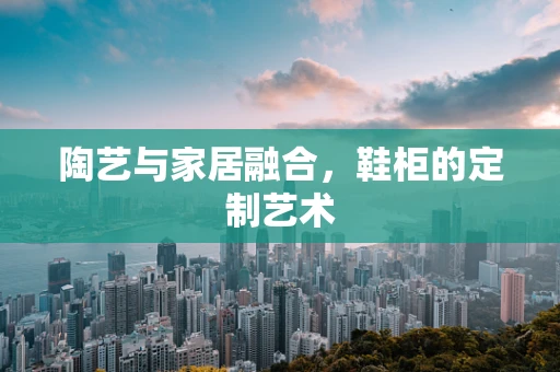 陶艺与家居融合，鞋柜的定制艺术