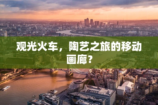 观光火车，陶艺之旅的移动画廊？