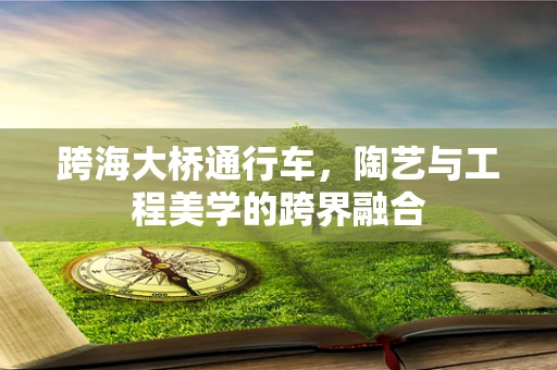 跨海大桥通行车，陶艺与工程美学的跨界融合