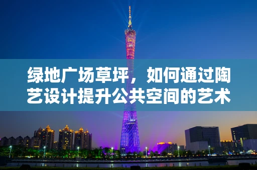 绿地广场草坪，如何通过陶艺设计提升公共空间的艺术氛围？