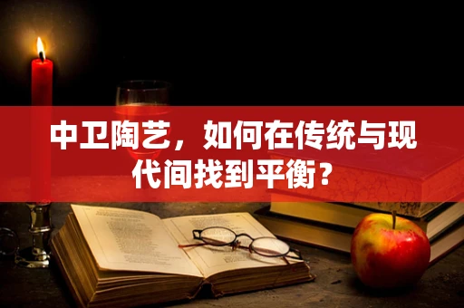 中卫陶艺，如何在传统与现代间找到平衡？