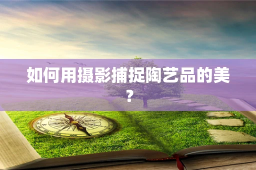 如何用摄影捕捉陶艺品的美？