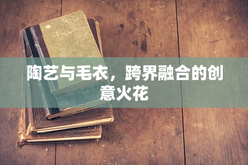 陶艺与毛衣，跨界融合的创意火花