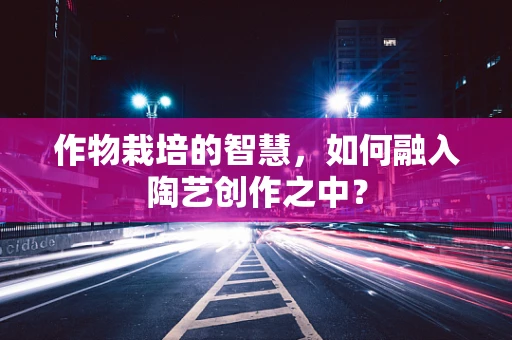 作物栽培的智慧，如何融入陶艺创作之中？