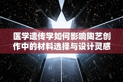 医学遗传学如何影响陶艺创作中的材料选择与设计灵感？