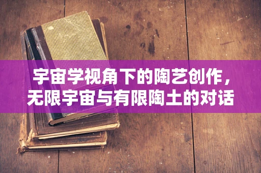 宇宙学视角下的陶艺创作，无限宇宙与有限陶土的对话