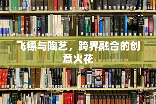 飞镖与陶艺，跨界融合的创意火花
