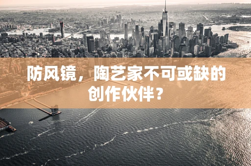 防风镜，陶艺家不可或缺的创作伙伴？