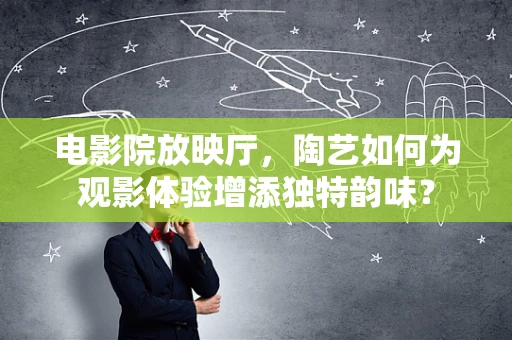 电影院放映厅，陶艺如何为观影体验增添独特韵味？