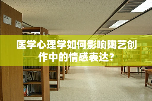 医学心理学如何影响陶艺创作中的情感表达？