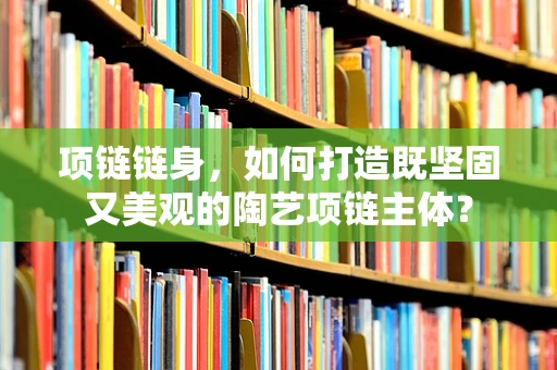 项链链身，如何打造既坚固又美观的陶艺项链主体？
