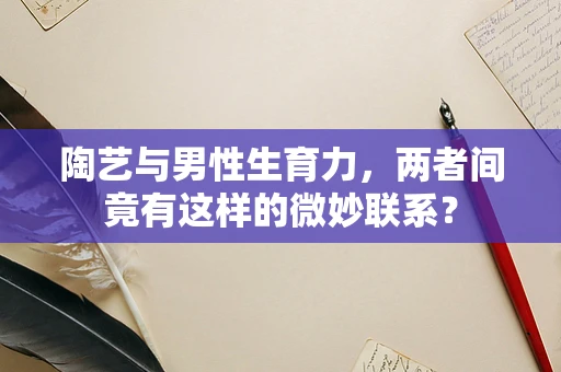 陶艺与男性生育力，两者间竟有这样的微妙联系？